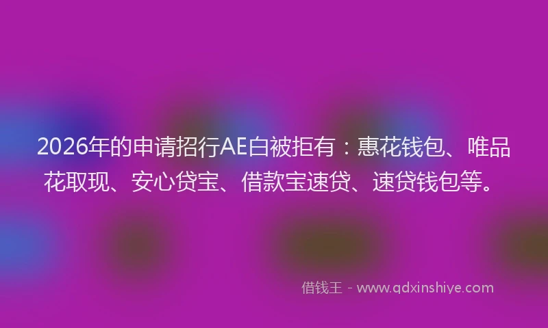 2026年的申请招行AE白被拒有：惠花钱包、唯品花取现、安心贷宝、借款宝速贷、速贷钱包等。