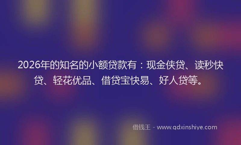 2026年的知名的小额贷款有：现金侠贷、读秒快贷、轻花优品、借贷宝快易、好人贷等。
