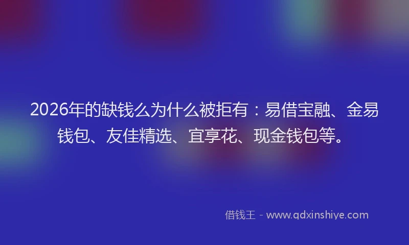 2026年的缺钱么为什么被拒有：易借宝融、金易钱包、友佳精选、宜享花、现金钱包等。