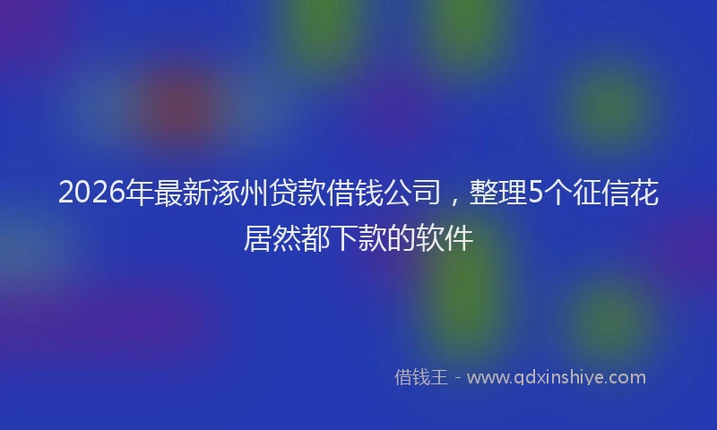 2026年最新涿州贷款借钱公司，整理5个征信花居然都下款的软件