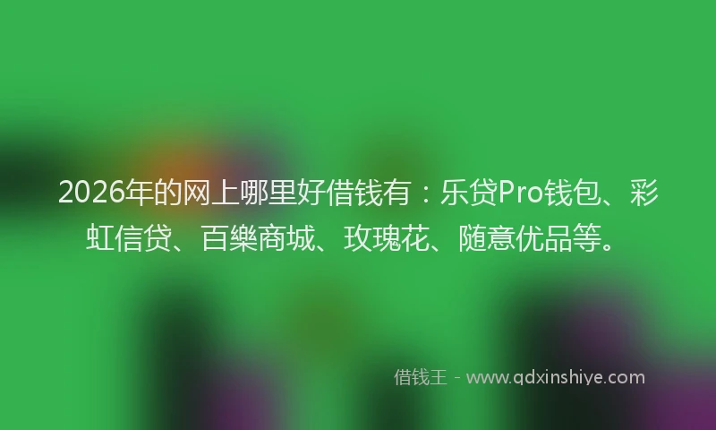 2026年的网上哪里好借钱有：乐贷Pro钱包、彩虹信贷、百樂商城、玫瑰花、随意优品等。