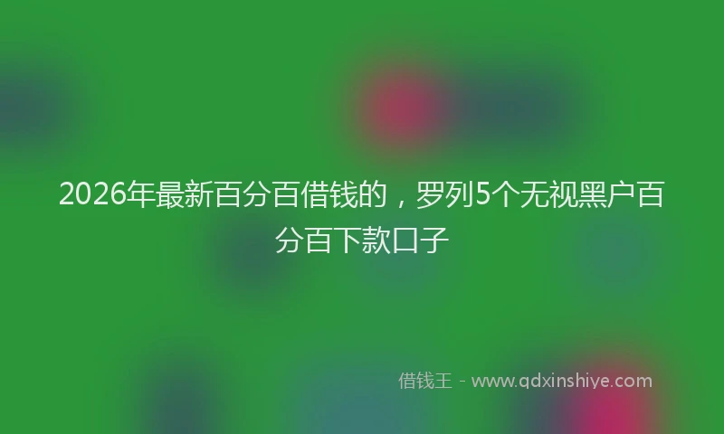 2026年最新百分百借钱的，罗列5个无视黑户百分百下款口子