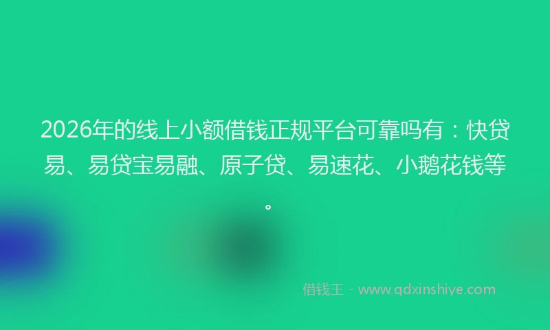2026年的线上小额借钱正规平台可靠吗有：快贷易、易贷宝易融、原子贷、易速花、小鹅花钱等。