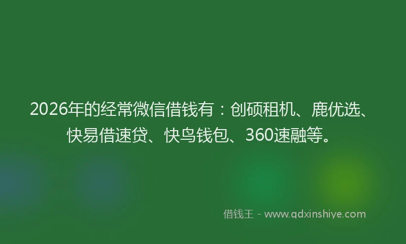 2026年的经常微信借钱有：创硕租机、鹿优选、快易借速贷、快鸟钱包、360速融等。