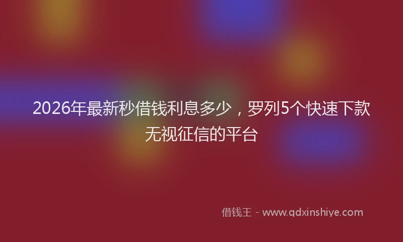 2026年最新秒借钱利息多少，罗列5个快速下款无视征信的平台