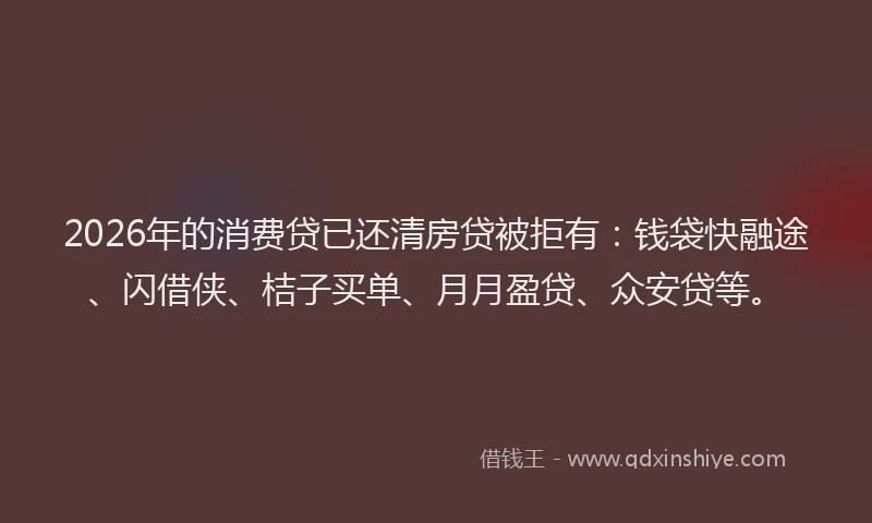 2026年的消费贷已还清房贷被拒有：钱袋快融途、闪借侠、桔子买单、月月盈贷、众安贷等。