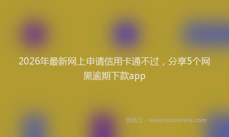 2026年最新网上申请信用卡通不过，分享5个网黑逾期下款app
