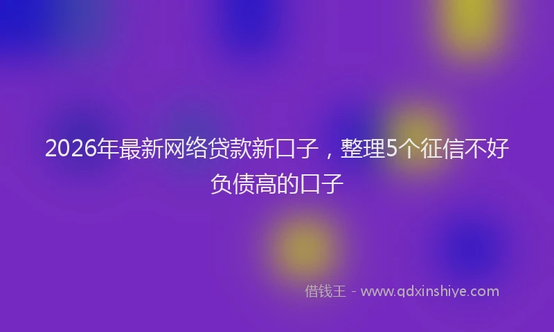 2026年最新网络贷款新口子，整理5个征信不好负债高的口子