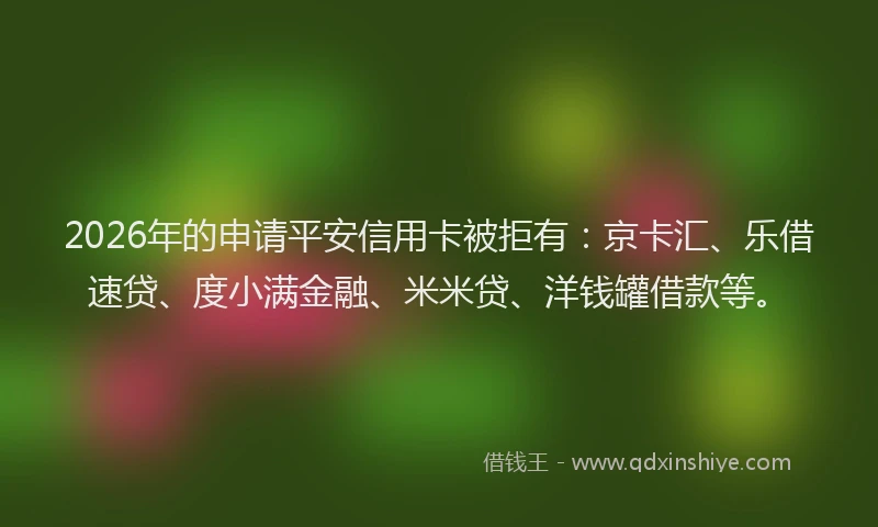 2026年的申请平安信用卡被拒有：京卡汇、乐借速贷、度小满金融、米米贷、洋钱罐借款等。
