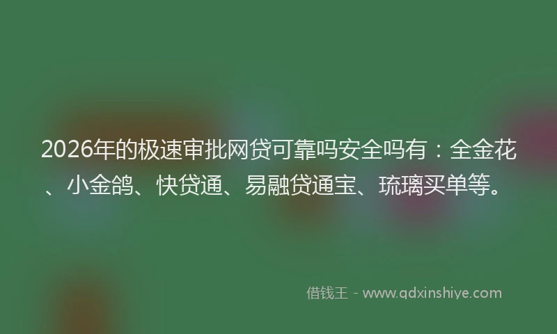 2026年的极速审批网贷可靠吗安全吗有：全金花、小金鸽、快贷通、易融贷通宝、琉璃买单等。