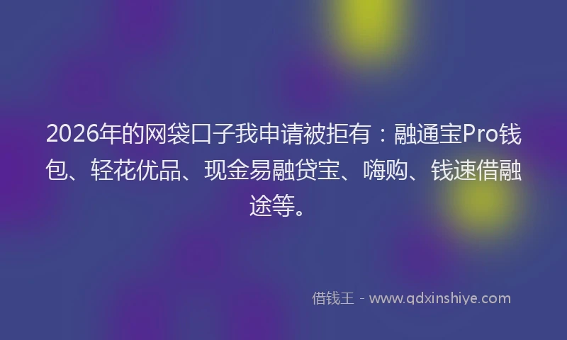 2026年的网袋口子我申请被拒有：融通宝Pro钱包、轻花优品、现金易融贷宝、嗨购、钱速借融途等。