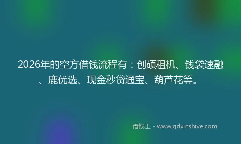 2026年的空方借钱流程有：创硕租机、钱袋速融、鹿优选、现金秒贷通宝、葫芦花等。