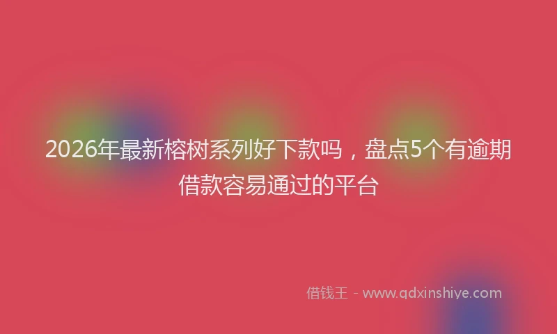 2026年最新榕树系列好下款吗，盘点5个有逾期借款容易通过的平台