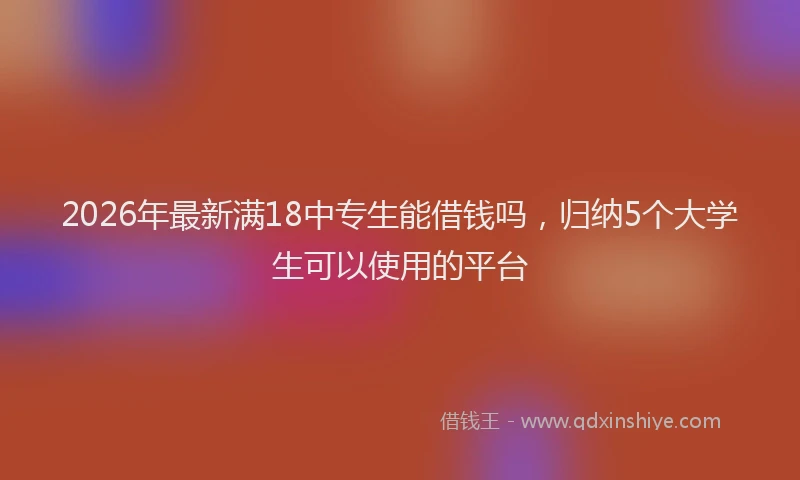 2026年最新满18中专生能借钱吗，归纳5个大学生可以使用的平台