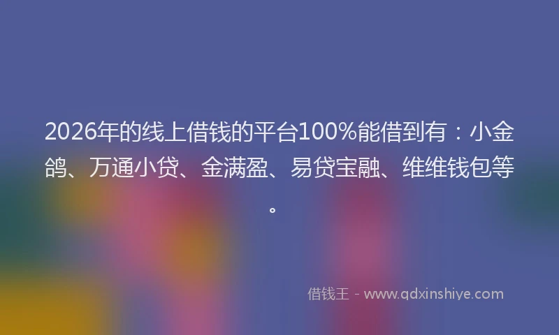 2026年的线上借钱的平台100%能借到有：小金鸽、万通小贷、金满盈、易贷宝融、维维钱包等。