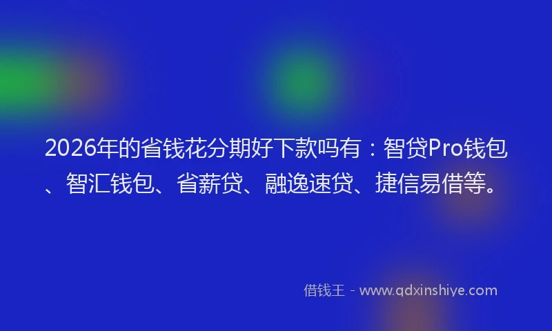2026年的省钱花分期好下款吗有：智贷Pro钱包、智汇钱包、省薪贷、融逸速贷、捷信易借等。