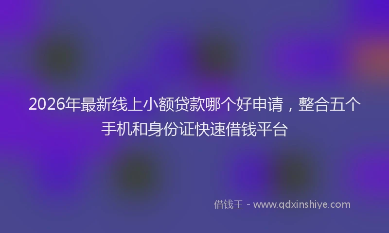 2026年最新线上小额贷款哪个好申请，整合五个手机和身份证快速借钱平台