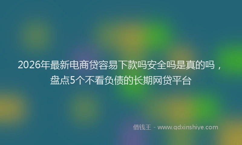 2026年最新电商贷容易下款吗安全吗是真的吗，盘点5个不看负债的长期网贷平台