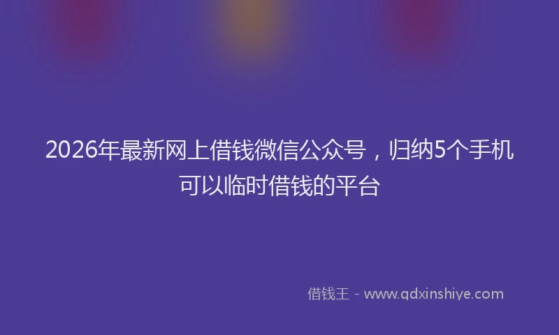 2026年最新网上借钱微信公众号，归纳5个手机可以临时借钱的平台