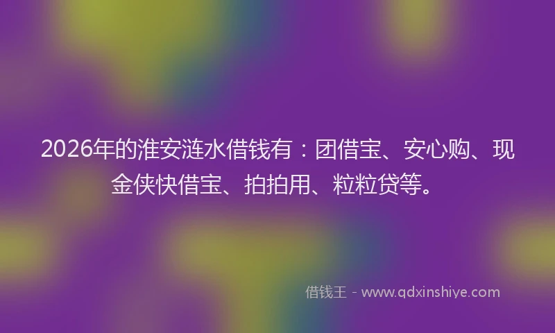 2026年的淮安涟水借钱有：团借宝、安心购、现金侠快借宝、拍拍用、粒粒贷等。