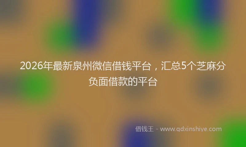 2026年最新泉州微信借钱平台，汇总5个芝麻分负面借款的平台