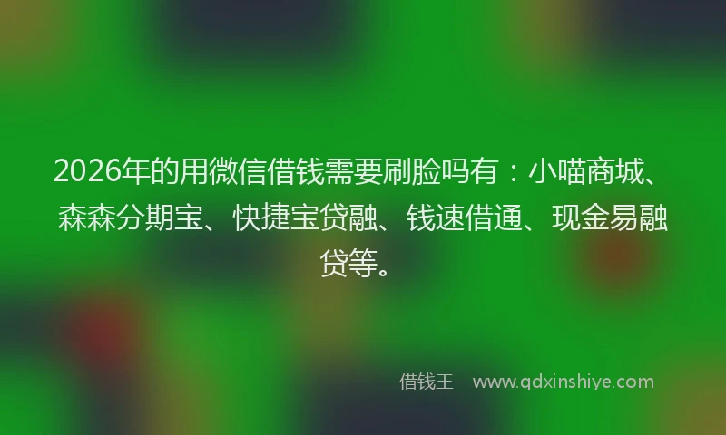 2026年的用微信借钱需要刷脸吗有：小喵商城、森森分期宝、快捷宝贷融、钱速借通、现金易融贷等。
