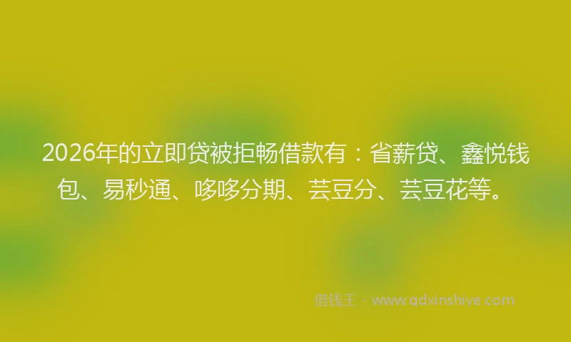 2026年的立即贷被拒畅借款有：省薪贷、鑫悦钱包、易秒通、哆哆分期、芸豆分、芸豆花等。