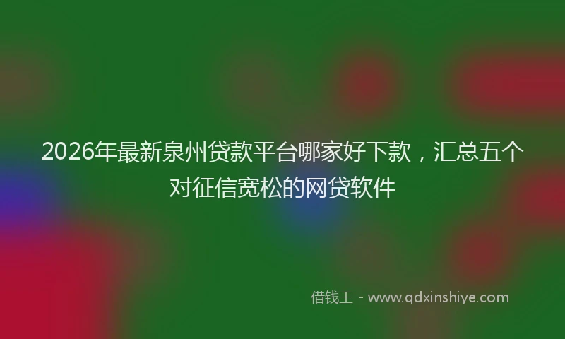 2026年最新泉州贷款平台哪家好下款，汇总五个对征信宽松的网贷软件