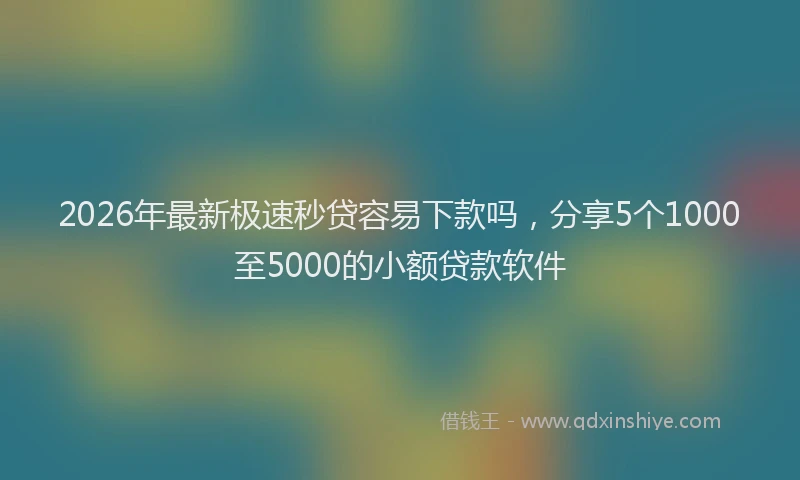 2026年最新极速秒贷容易下款吗，分享5个1000至5000的小额贷款软件