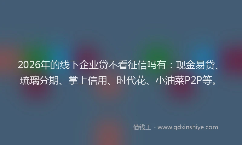 2026年的线下企业贷不看征信吗有：现金易贷、琉璃分期、掌上信用、时代花、小油菜P2P等。