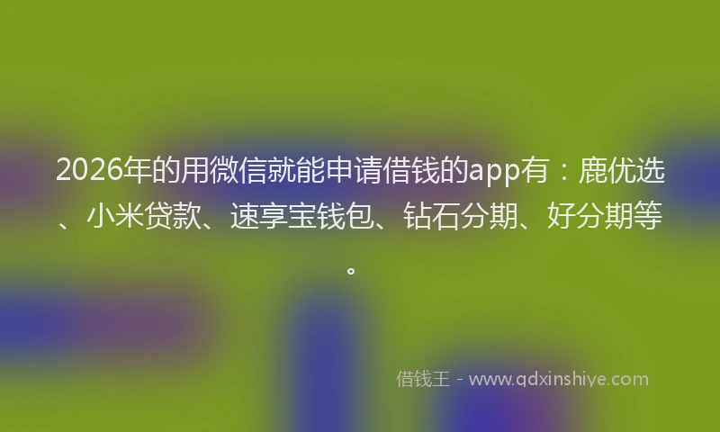 2026年的用微信就能申请借钱的app有：鹿优选、小米贷款、速享宝钱包、钻石分期、好分期等。