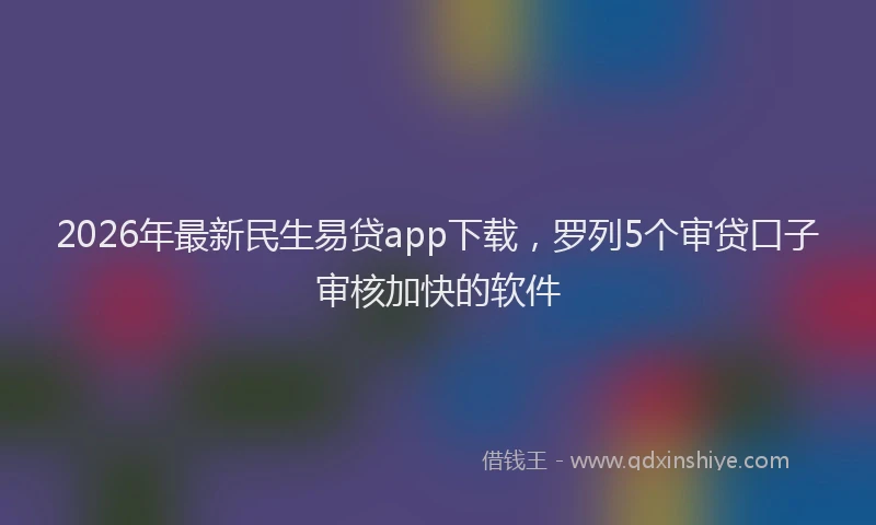2026年最新民生易贷app下载，罗列5个审贷口子审核加快的软件