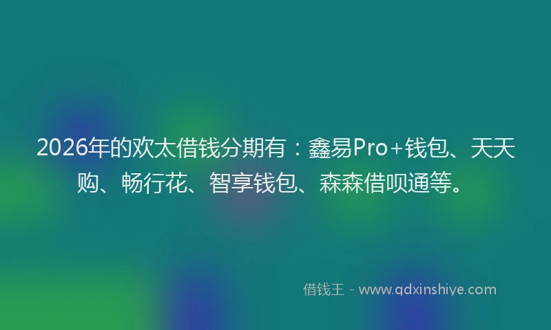2026年的欢太借钱分期有：鑫易Pro+钱包、天天购、畅行花、智享钱包、森森借呗通等。