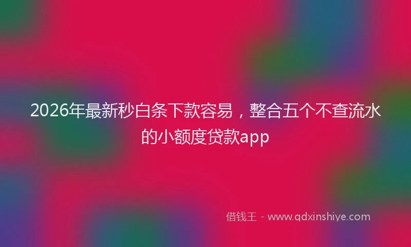 2026年最新秒白条下款容易，整合五个不查流水的小额度贷款app