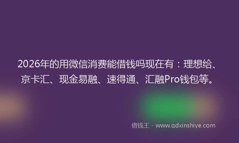 2026年的用微信消费能借钱吗现在有：理想给、京卡汇、现金易融、速得通、汇融Pro钱包等。