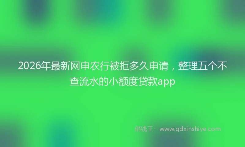 2026年最新网申农行被拒多久申请，整理五个不查流水的小额度贷款app