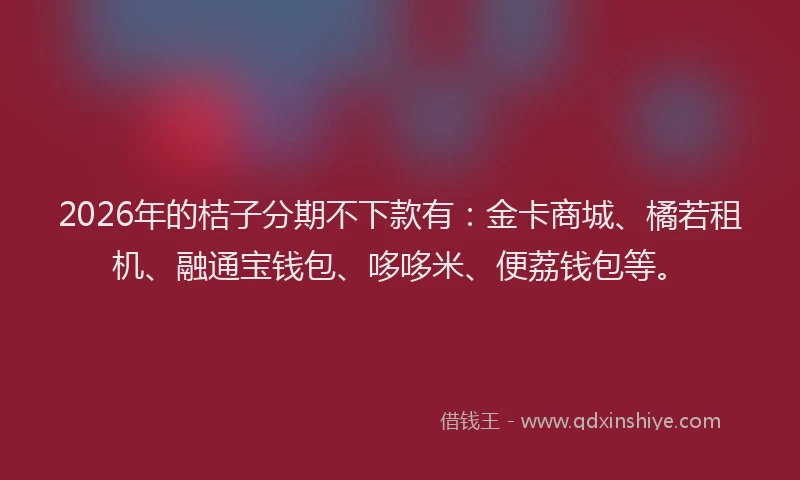 2026年的桔子分期不下款有：金卡商城、橘若租机、融通宝钱包、哆哆米、便荔钱包等。