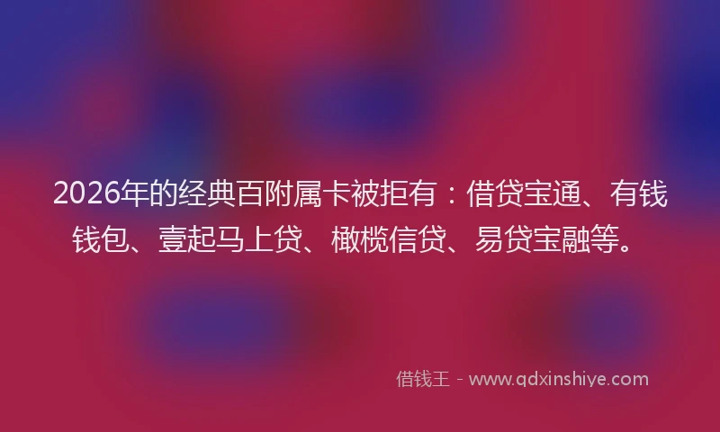 2026年的经典百附属卡被拒有：借贷宝通、有钱钱包、壹起马上贷、橄榄信贷、易贷宝融等。