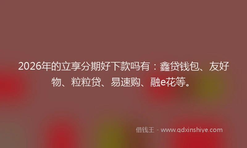 2026年的立享分期好下款吗有：鑫贷钱包、友好物、粒粒贷、易速购、融e花等。