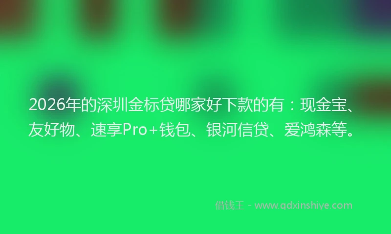2026年的深圳金标贷哪家好下款的有：现金宝、友好物、速享Pro+钱包、银河信贷、爱鸿森等。