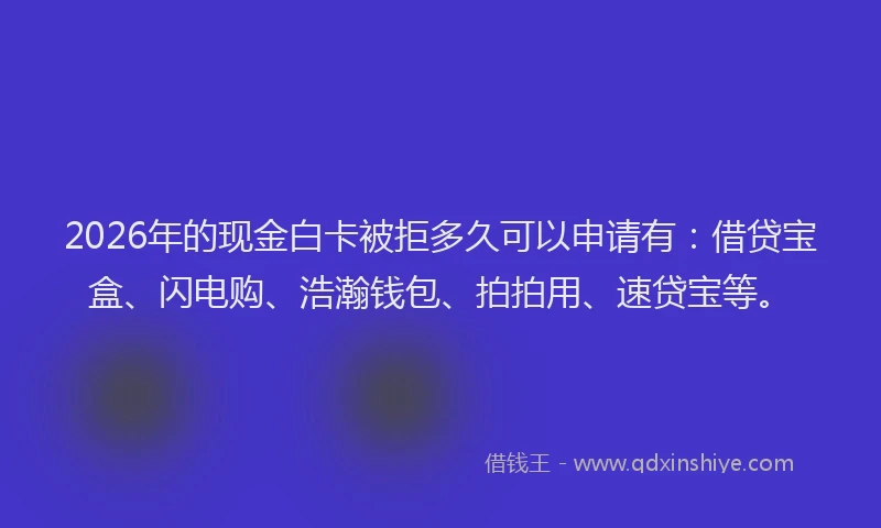 2026年的现金白卡被拒多久可以申请有：借贷宝盒、闪电购、浩瀚钱包、拍拍用、速贷宝等。