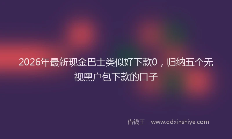 2026年最新现金巴士类似好下款0，归纳五个无视黑户包下款的口子