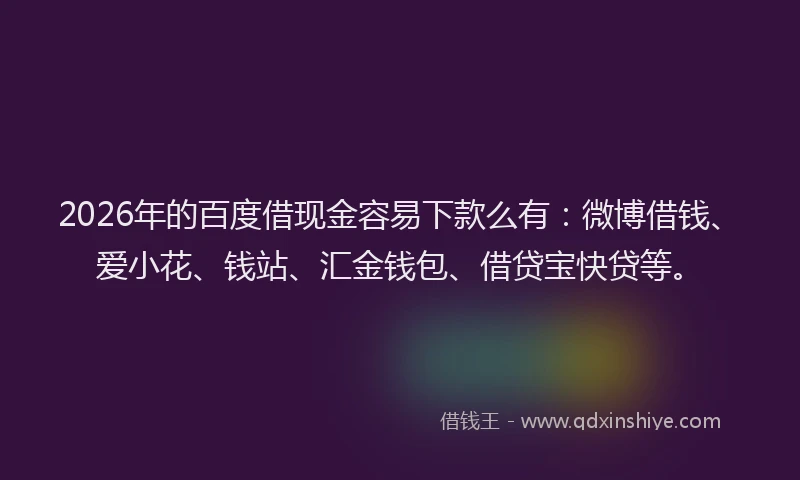 2026年的百度借现金容易下款么有：微博借钱、爱小花、钱站、汇金钱包、借贷宝快贷等。