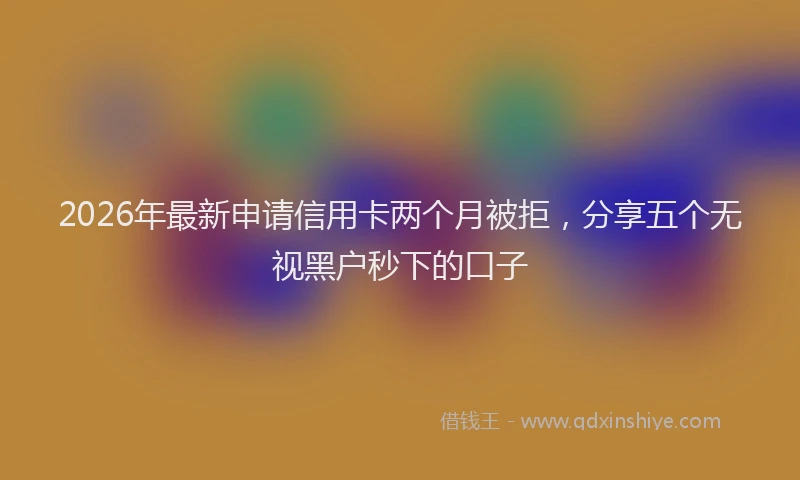 2026年最新申请信用卡两个月被拒，分享五个无视黑户秒下的口子