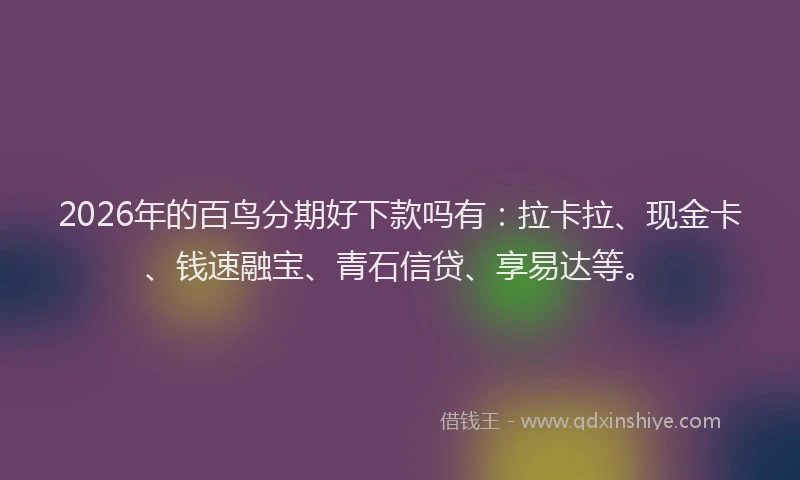2026年的百鸟分期好下款吗有：拉卡拉、现金卡、钱速融宝、青石信贷、享易达等。