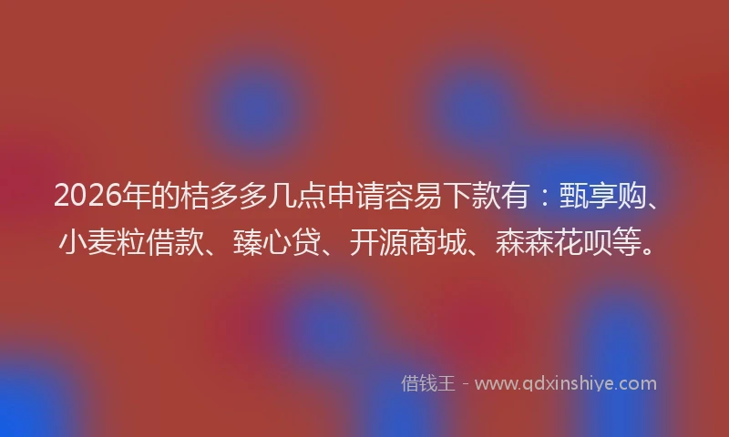 2026年的桔多多几点申请容易下款有：甄享购、小麦粒借款、臻心贷、开源商城、森森花呗等。
