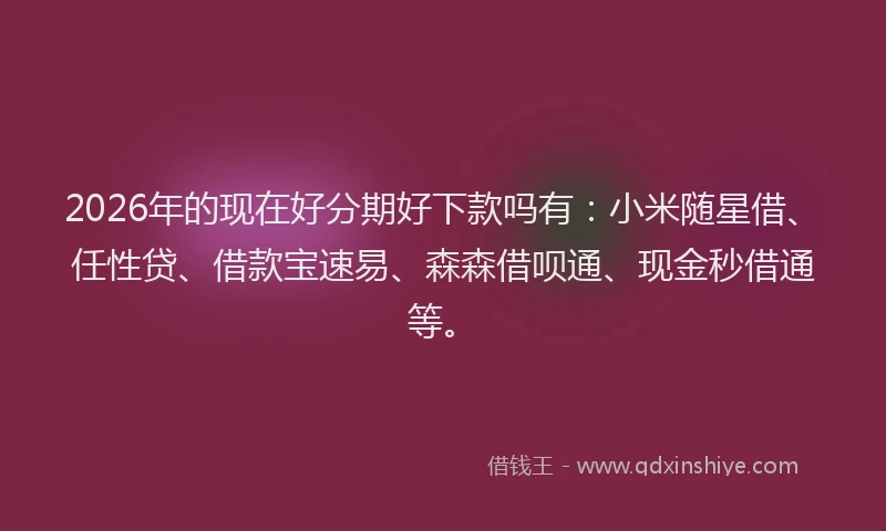 2026年的现在好分期好下款吗有：小米随星借、任性贷、借款宝速易、森森借呗通、现金秒借通等。
