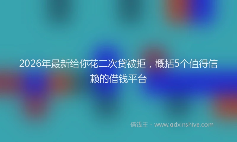 2026年最新给你花二次贷被拒，概括5个值得信赖的借钱平台