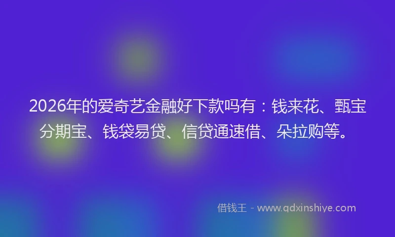 2026年的爱奇艺金融好下款吗有：钱来花、甄宝分期宝、钱袋易贷、信贷通速借、朵拉购等。