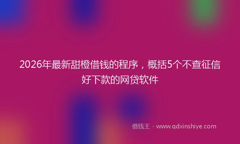 2026年最新甜橙借钱的程序，概括5个不查征信好下款的网贷软件